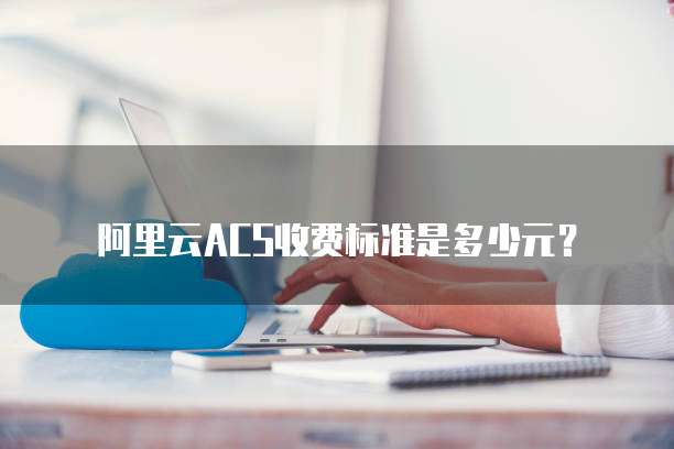 阿里云ACS收费标准是多少元？