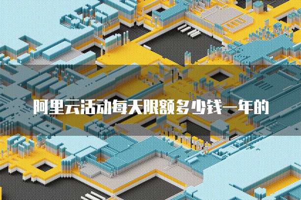 阿里云活动每天限额多少钱一年的