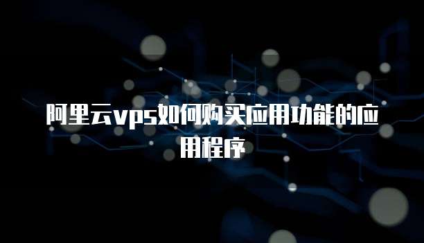 阿里云vps如何购买应用功能的应用程序