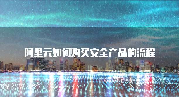 阿里云如何购买安全产品的流程
