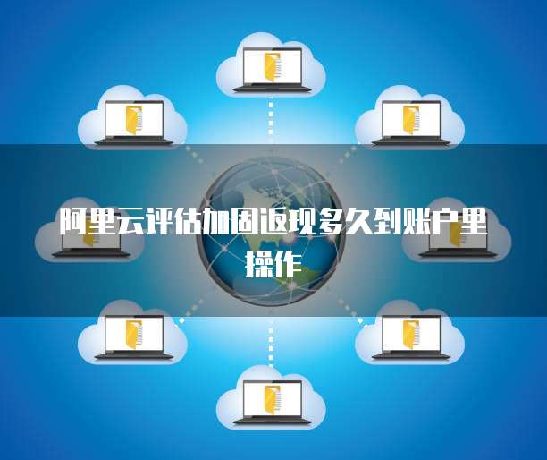阿里云评估加固返现多久到账户里操作