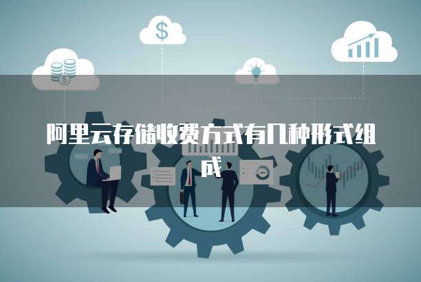 阿里云存储收费方式有几种形式组成
