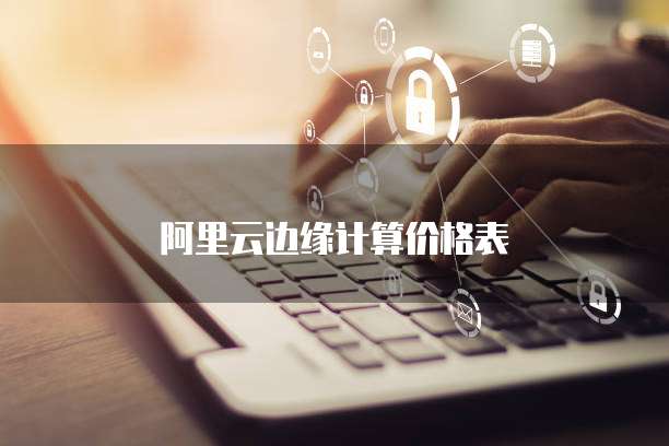 阿里云边缘计算价格表