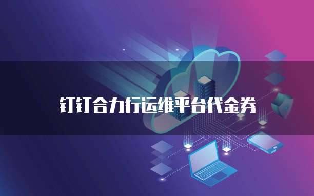 钉钉合力行运维平台代金券
