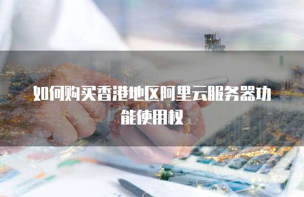 如何购买香港地区阿里云服务器功能使用权