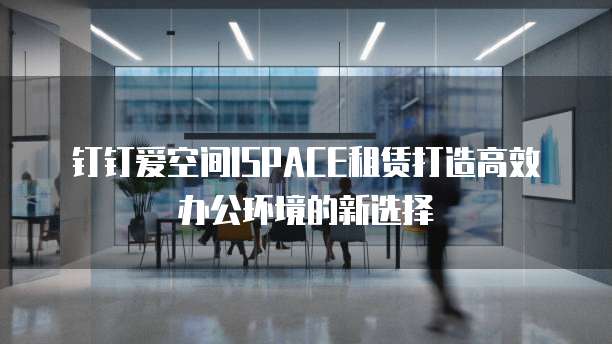 钉钉爱空间ISPACE租赁打造高效办公环境的新选择