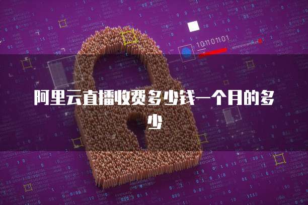 阿里云直播收费多少钱一个月的多少
