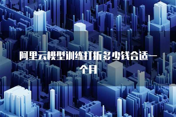 阿里云模型训练打折多少钱合适一个月