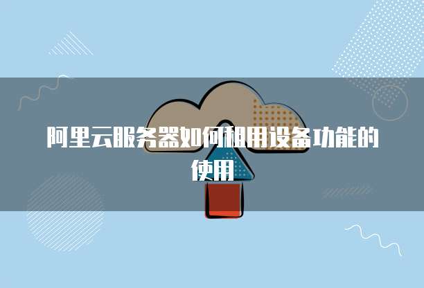 阿里云服务器如何租用设备功能的使用