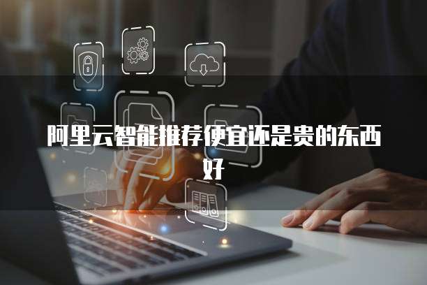 阿里云智能推荐便宜还是贵的东西好