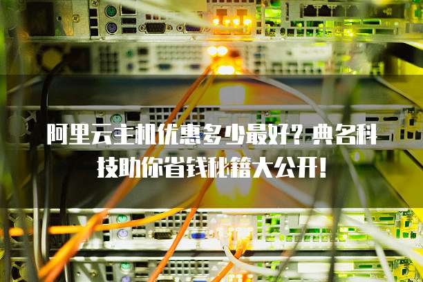 阿里云主机优惠多少最好？典名科技助你省钱秘籍大公开！