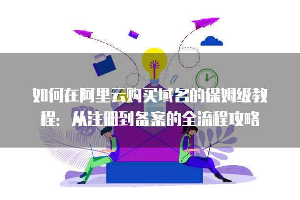 如何在阿里云购买域名的保姆级教程：从注册到备案的全流程攻略