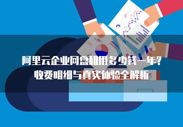 阿里云企业网盘租用多少钱一年?收费明细与真实体验全解析