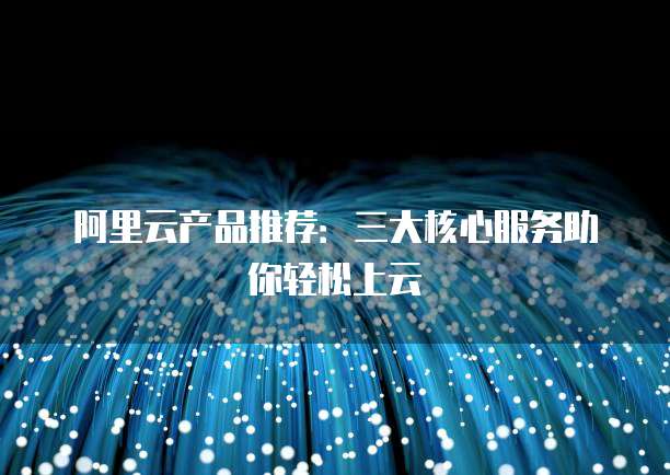 阿里云产品推荐:三大核心服务助你轻松上云