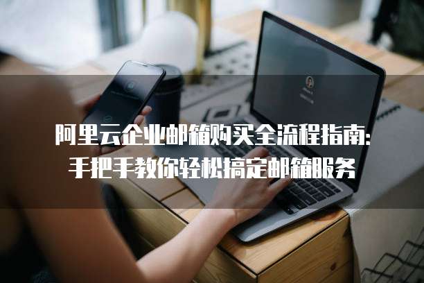 阿里云企业邮箱购买全流程指南:手把手教你轻松搞定邮箱服务