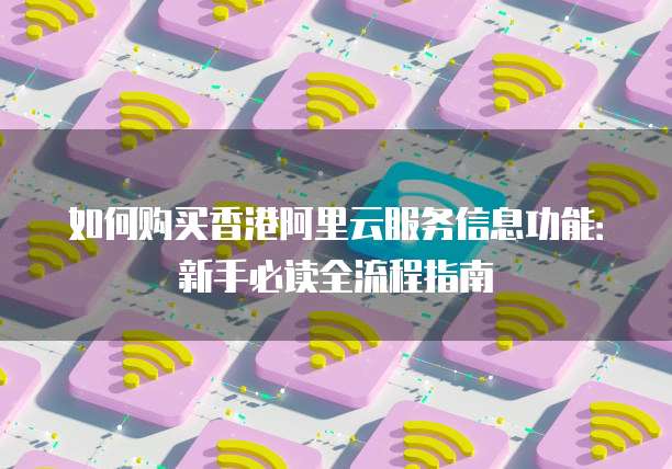 如何购买香港阿里云服务信息功能:新手必读全流程指南