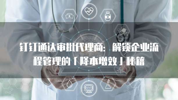 钉钉通达审批代理商:解锁企业流程管理的「降本增效」秘籍