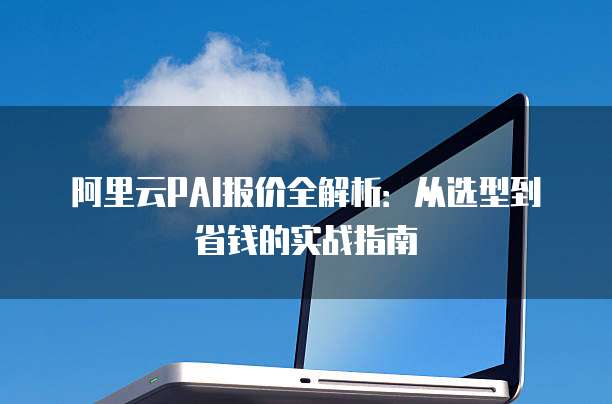 阿里云PAI报价全解析:从选型到省钱的实战指南