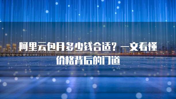 阿里云包月多少钱合适?一文看懂价格背后的门道