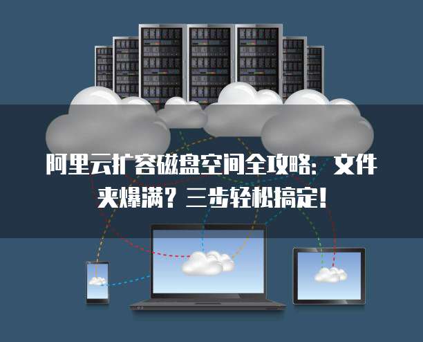 阿里云扩容磁盘空间全攻略:文件夹爆满?三步轻松搞定!