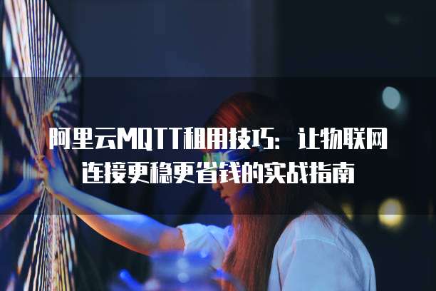 阿里云MQTT租用技巧:让物联网连接更稳更省钱的实战指南