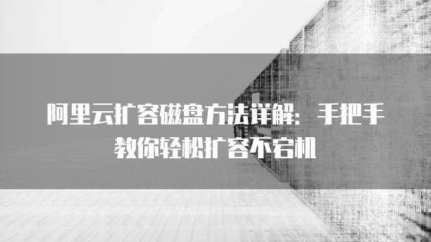 阿里云扩容磁盘方法详解:手把手教你轻松扩容不宕机