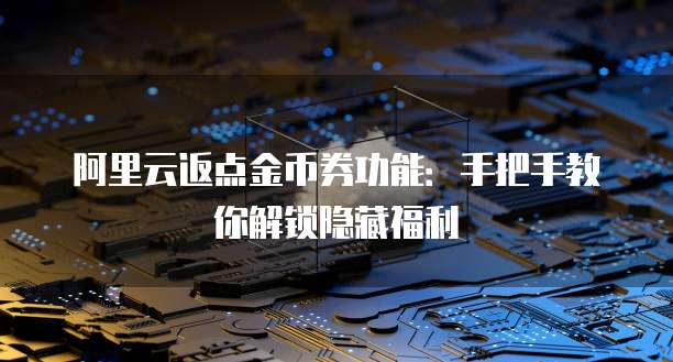 阿里云返点金币券功能:手把手教你解锁隐藏福利