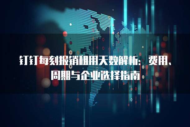 钉钉每刻报销租用天数解析:费用、周期与企业选择指南
