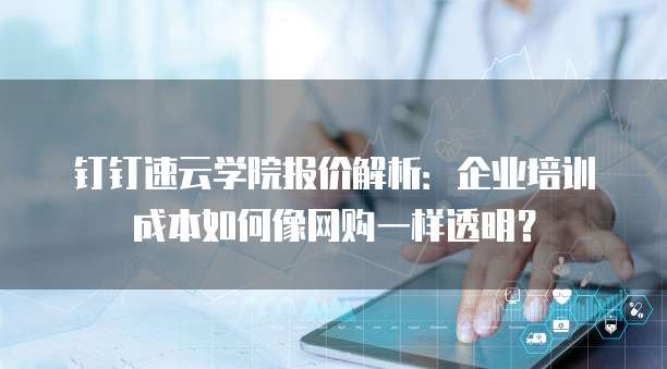 钉钉速云学院报价解析:企业培训成本如何像网购一样透明?