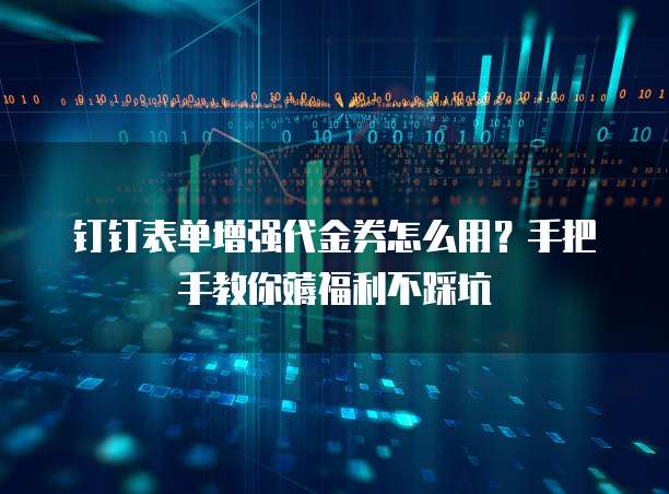 钉钉表单增强代金券怎么用?手把手教你薅福利不踩坑
