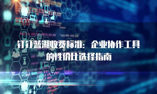钉钉蓝湖收费标准:企业协作工具的性价比选择指南