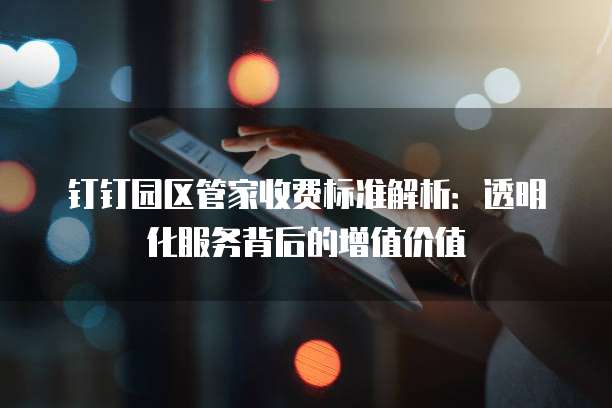 钉钉园区管家收费标准解析:透明化服务背后的增值价值
