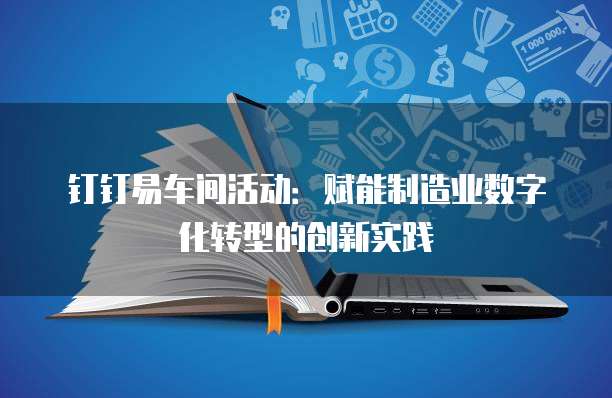 钉钉易车间活动:赋能制造业数字化转型的创新实践