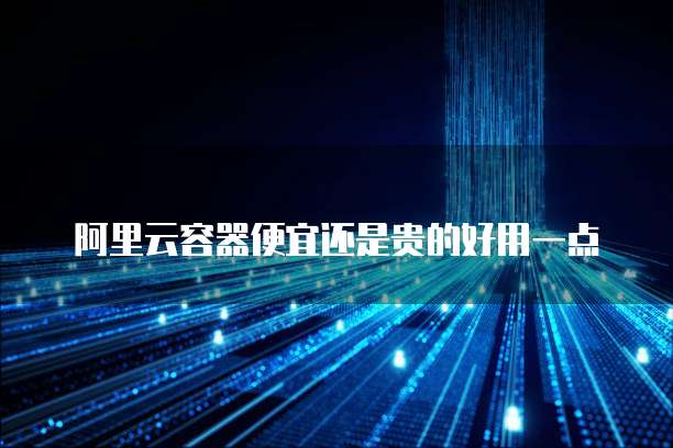 阿里云容器便宜还是贵的好用一点