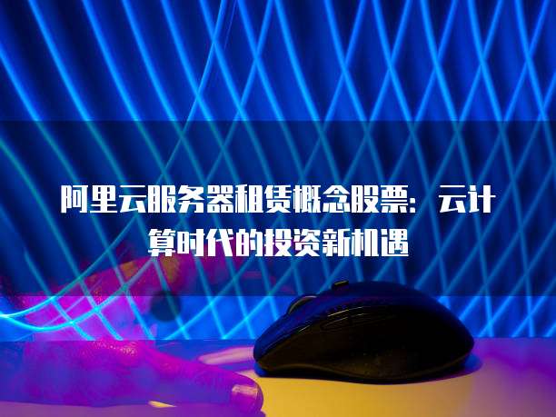阿里云服务器租赁概念股票：云计算时代的投资新机遇