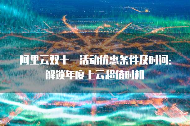 阿里云双十一活动优惠条件及时间:解锁年度上云超值时机