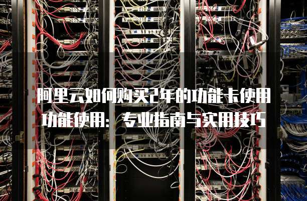 阿里云如何购买2年的功能卡使用功能使用:专业指南与实用技巧