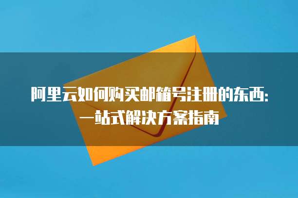 阿里云如何购买邮箱号注册的东西:一站式解决方案指南