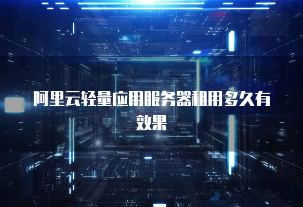 阿里云轻量应用服务器租用多久有效果