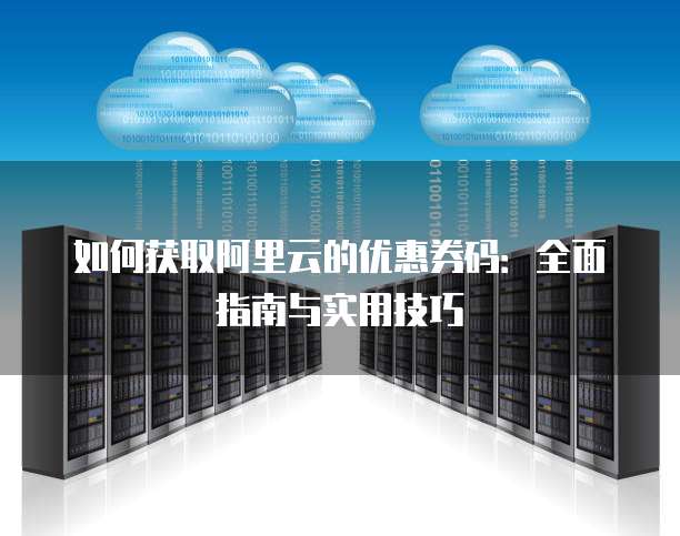 如何获取阿里云的优惠券码:全面指南与实用技巧