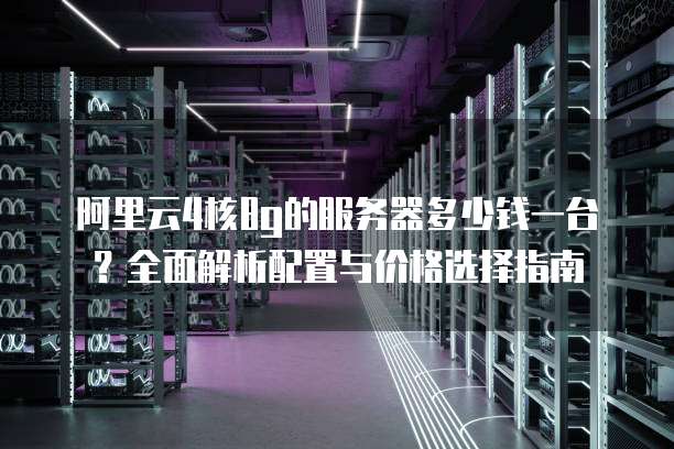 阿里云4核8g的服务器多少钱一台?全面解析配置与价格选择指南