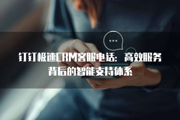 钉钉极速CRM客服电话:高效服务背后的智能支持体系