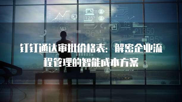 钉钉通达审批价格表:解密企业流程管理的智能成本方案
