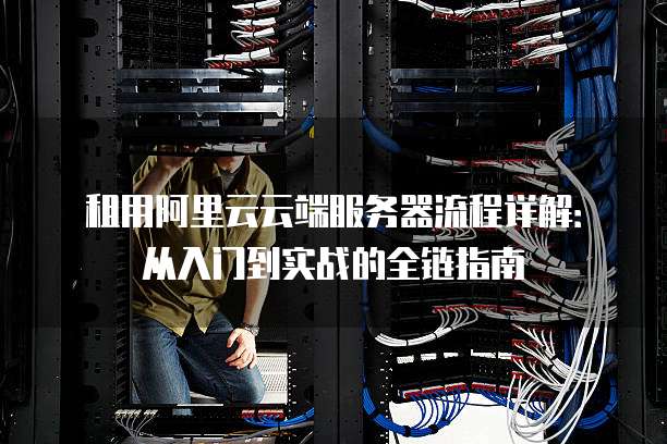租用阿里云云端服务器流程详解:从入门到实战的全链指南