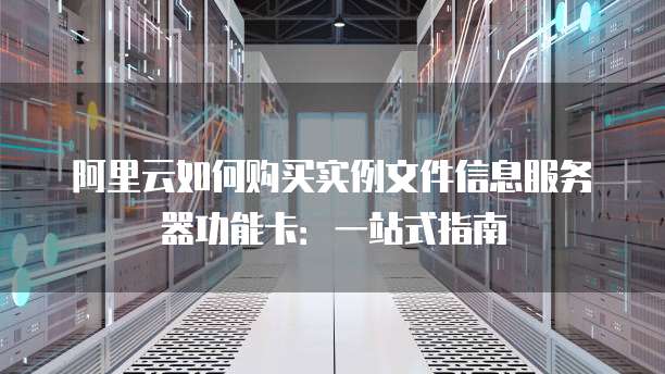 阿里云如何购买实例文件信息服务器功能卡:一站式指南