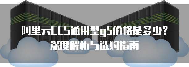 阿里云ECS通用型g5价格是多少?深度解析与选购指南