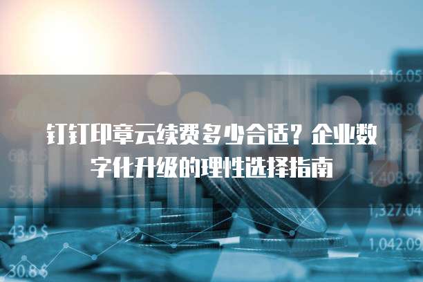 钉钉印章云续费多少合适?企业数字化升级的理性选择指南