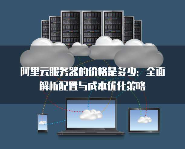 阿里云服务器的价格是多少:全面解析配置与成本优化策略