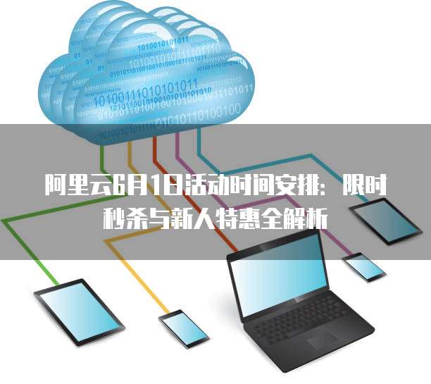 阿里云6月1日活动时间安排:限时秒杀与新人特惠全解析