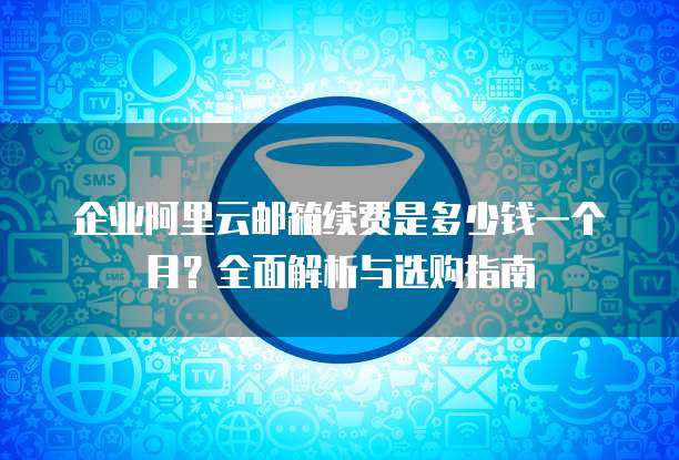 企业阿里云邮箱续费是多少钱一个月?全面解析与选购指南